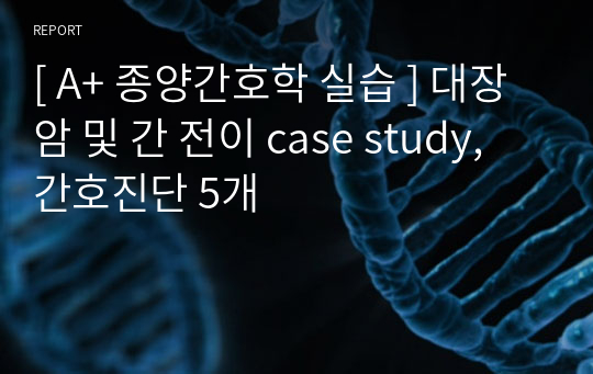 [ 믿고 A+로 가 ] 대장암 및 간 전이 case study, 간호진단 5개, 체액과다, 급성통증, 불안, 감염위험성, 불안정한 혈당수치의 위험