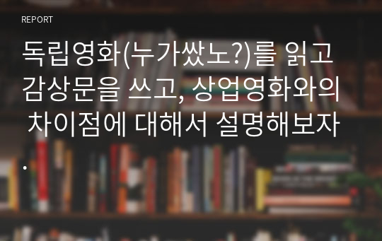 독립영화(누가쌌노?)를 읽고 감상문을 쓰고, 상업영화와의 차이점에 대해서 설명해보자.