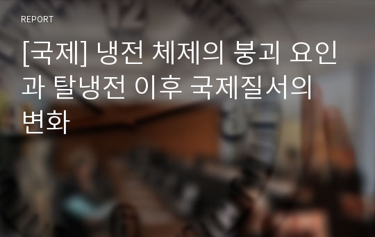 [국제] 냉전 체제의 붕괴 요인과 탈냉전 이후 국제질서의 변화