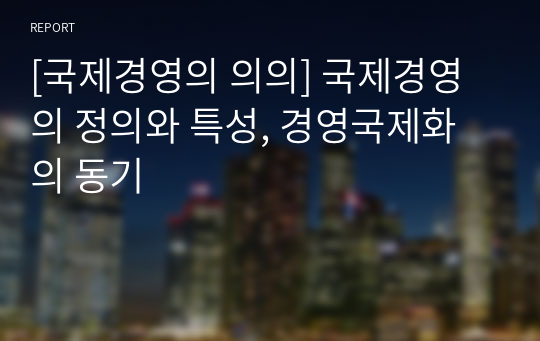 [국제경영의 의의] 국제경영의 정의와 특성, 경영국제화의 동기