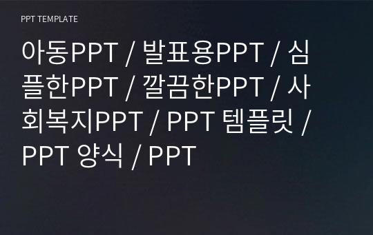 아동PPT / 발표용PPT / 심플한PPT / 깔끔한PPT / 사회복지PPT / PPT 템플릿 / PPT 양식 / PPT