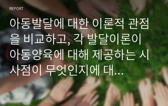 아동발달에 대한 이론적 관점을 비교하고, 각 발달이론이 아동양육에 대해 제공하는 시사점이 무엇인지에 대해 논의해 봅시다.