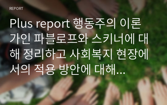 Plus report 행동주의 이론가인 파블로프와 스키너에 대해 정리하고 사회복지 현장에서의 적용 방안에 대해 논해보시오