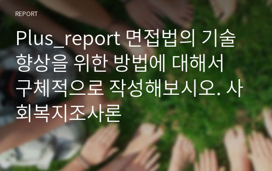 Plus_report 면접법의 기술 향상을 위한 방법에 대해서 구체적으로 작성해보시오. 사회복지조사론