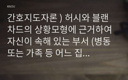 간호지도자론 ) 허시와 블랜차드의 상황모형에 근거하여 자신이 속해 있는 부서 (병동 또는 가족 등 어느 집단이든 상관없음)의 구성원 성숙도를 진단하고,