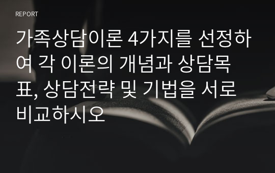 가족상담이론 4가지를 선정하여 각 이론의 개념과 상담목표, 상담전략 및 기법을 서로 비교하시오