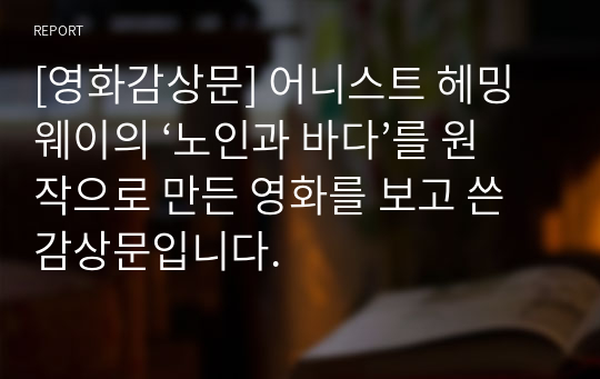 [영화감상문] 어니스트 헤밍웨이의 ‘노인과 바다’를 원작으로 만든 영화를 보고 쓴 감상문입니다.