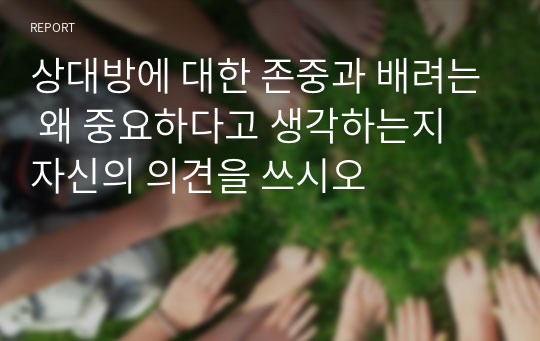 상대방에 대한 존중과 배려는 왜 중요하다고 생각하는지 자신의 의견을 쓰시오