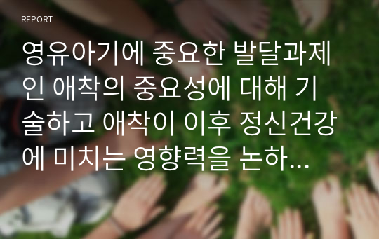 영유아기에 중요한 발달과제인 애착의 중요성에 대해 기술하고 애착이 이후 정신건강에 미치는 영향력을 논하세요.