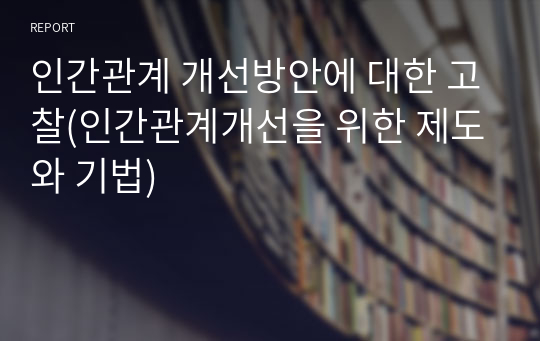 인간관계 개선방안에 대한 고찰(인간관계개선을 위한 제도와 기법)