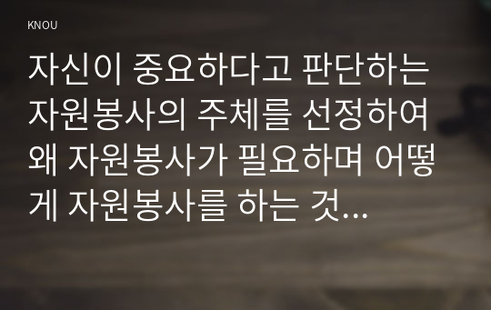 자신이 중요하다고 판단하는 자원봉사의 주체를 선정하여 왜 자원봉사가 필요하며 어떻게 자원봉사를 하는 것이 효과적일지 그리고 국가적 차원에서 어떻게 그들을 지원해야 할지에 대해 분석하여 기술해 보십시오.(만점레포트)