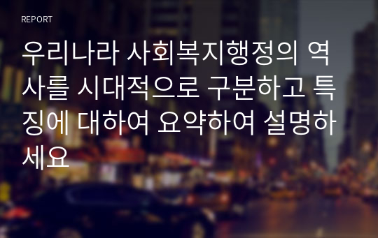 우리나라 사회복지행정의 역사를 시대적으로 구분하고 특징에 대하여 요약하여 설명하세요