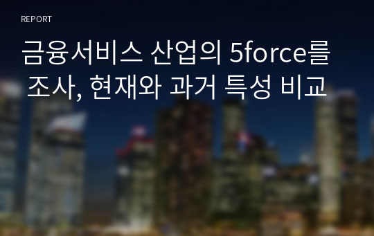 금융서비스 산업의 5force를 조사, 현재와 과거 특성 비교