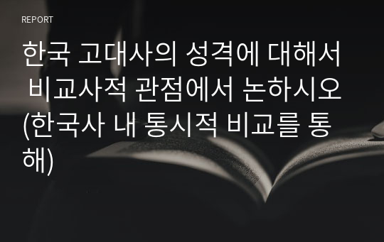 한국 고대사의 성격에 대해서 비교사적 관점에서 논하시오(한국사 내 통시적 비교를 통해)