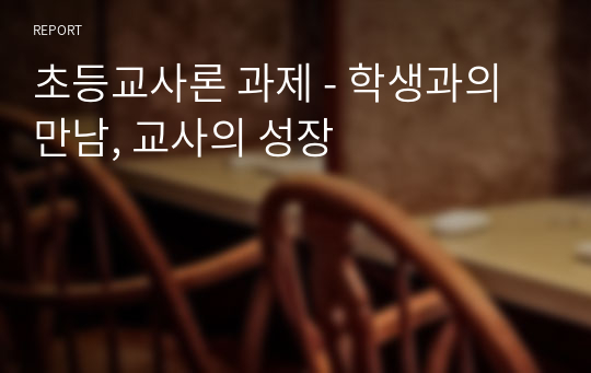 초등교사론 과제 - 학생과의 만남, 교사의 성장