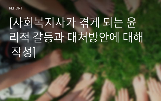 [사회복지사가 겪게 되는 윤리적 갈등과 대처방안에 대해 작성]