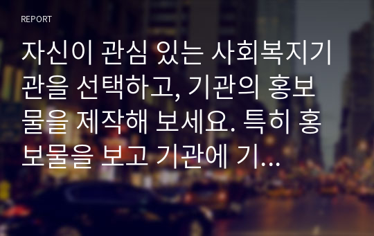 자신이 관심 있는 사회복지기관을 선택하고, 기관의 홍보물을 제작해 보세요. 특히 홍보물을 보고 기관에 기부를 할 수 있도록 제작하여 제출하시오.(재가노인지원센터)