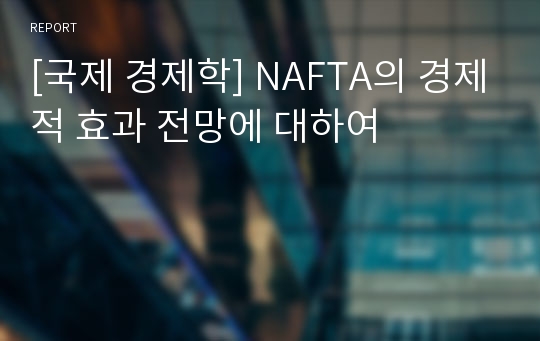 [국제 경제학] NAFTA의 경제적 효과 전망에 대하여