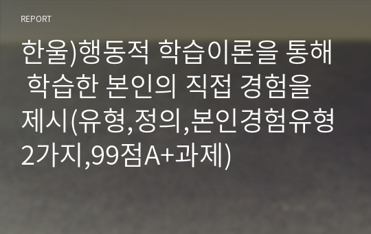 한울)행동적 학습이론을 통해 학습한 본인의 직접 경험을 제시(유형,정의,본인경험유형2가지,99점A+과제)