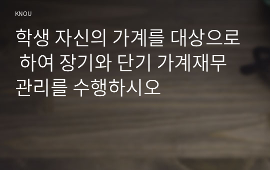 학생 자신의 가계를 대상으로 하여 장기와 단기 가계재무관리를 수행하시오