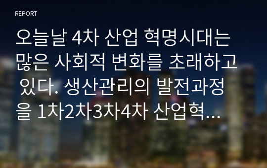 오늘날 4차 산업 혁명시대는 많은 사회적 변화를 초래하고 있다. 생산관리의 발전과정을 1차2차3차4차 산업혁명시대와 연결지어 설명하고 기업의 성공사례와 실패사례를 사례로 들어 제시하시오