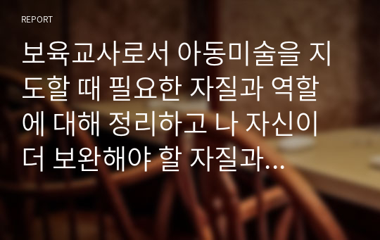 보육교사로서 아동미술을 지도할 때 필요한 자질과 역할에 대해 정리하고 나 자신이 더 보완해야 할 자질과 노력할 방향에 대해 서술하시오.