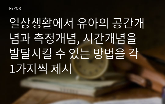 일상생활에서 유아의 공간개념과 측정개념, 시간개념을 발달시킬 수 있는 방법을 각 1가지씩 제시