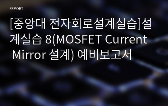 [중앙대 전자회로설계실습]설계실습 8(MOSFET Current Mirror 설계) 예비보고서