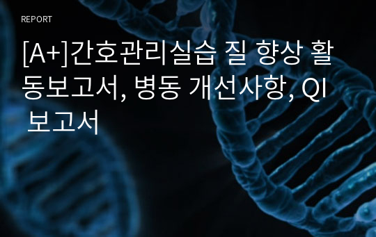 [A+]간호관리실습 질 향상 활동보고서, 병동 개선사항, QI 보고서