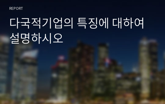 다국적기업의 특징에 대하여 설명하시오