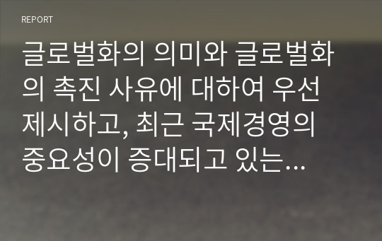 글로벌화의 의미와 글로벌화의 촉진 사유에 대하여 우선 제시하고, 최근 국제경영의 중요성이 증대되고 있는지에 대한 내용에 대하여 논하시오