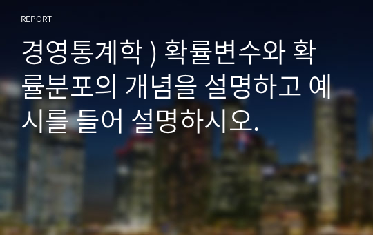 경영통계학 ) 확률변수와 확률분포의 개념을 설명하고 예시를 들어 설명하시오.