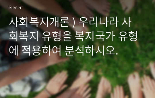 사회복지개론 ) 우리나라 사회복지 유형을 복지국가 유형에 적용하여 분석하시오.