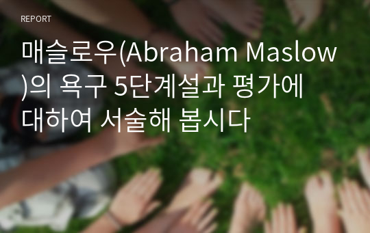 매슬로우(Abraham Maslow)의 욕구 5단계설과 평가에 대하여 서술해 봅시다