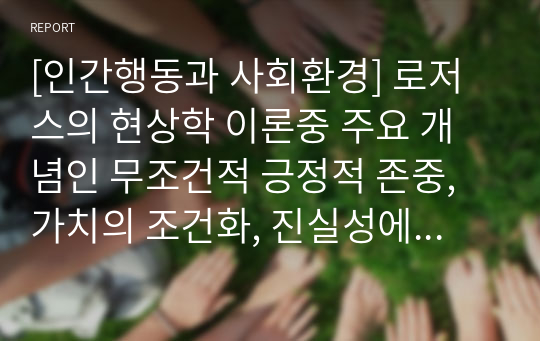 [인간행동과 사회환경] 로저스의 현상학 이론중 주요 개념인 무조건적 긍정적 존중, 가치의 조건화, 진실성에 대해 기술하시오