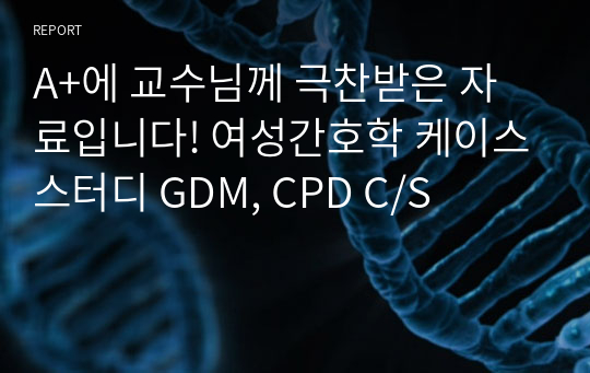 A+에 교수님께 극찬받은 자료입니다! 여성간호학 케이스스터디 GDM, CPD C/S