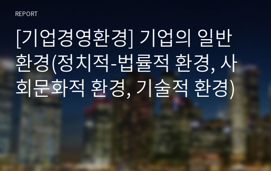 [기업경영환경] 기업의 일반환경(정치적-법률적 환경, 사회문화적 환경, 기술적 환경)