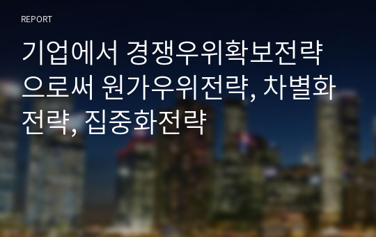 기업에서 경쟁우위확보전략으로써 원가우위전략, 차별화전략, 집중화전략