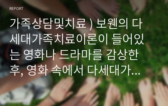 가족상담및치료 ) 보웬의 다세대가족치료이론이 들어있는 영화나 드라마를 감상한 후, 영화 속에서 다세대가족치료의 치료기법이 어떻게 적응했는지 찾아 기술한 후 자신의 느낌을 적어보세요