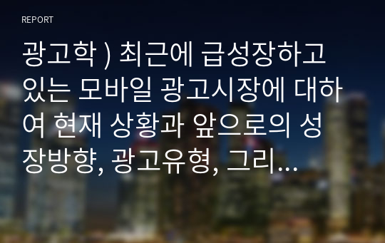 광고학 ) 최근에 급성장하고 있는 모바일 광고시장에 대하여 현재 상황과 앞으로의 성장방향, 광고유형, 모바일 광고의 이점과 문제점 대하여 정리