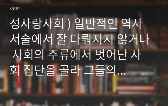 성사랑사회 ) 일반적인 역사서술에서 잘 다뤄지지 않거나 사회의 주류에서 벗어난 사회 집단을 골라 그들의 삶 속에서 성차별과 다른 사회적 격차가 어떻게 서로 관련되어 있는지, 구체적인 사례를 들어 분석하고 서술하시오.