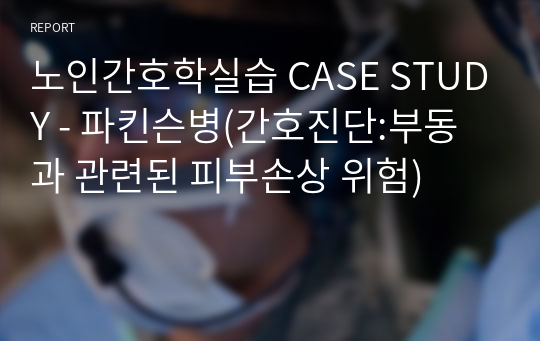 노인간호학실습 CASE STUDY - 파킨슨병(간호진단:부동과 관련된 피부손상 위험)