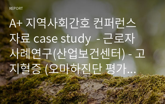 A+ 지역사회간호 컨퍼런스 자료 case study  - 근로자 사례연구(산업보건센터) - 고지혈증 (오마하진단 평가까지), 잦은 야근과 음주로 인한 불균형적인 식이, 현 작업 부서와 근무 형태에 따른 부적절한/비지속적인 운동