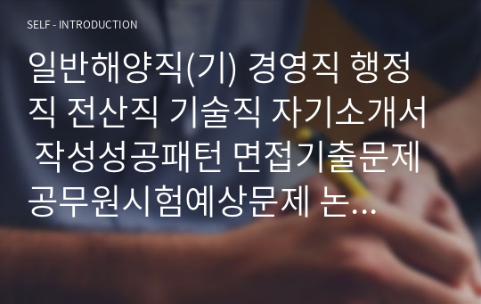 일반해양직(기) 경영직 행정직 전산직 기술직 자기소개서 작성성공패턴 면접기출문제 공무원시험예상문제 논술주제 인성검사문제