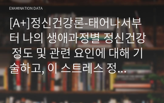 [A+]정신건강론-태어나서부터 나의 생애과정별 정신건강 정도 및 관련 요인에 대해 기술하고, 이 스트레스 정도를 심화/완화시켜준 요인들에 대해 서술하세요.