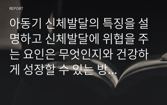 아동기 신체발달의 특징을 설명하고 신체발달에 위협을 주는 요인은 무엇인지와 건강하게 성장할 수 있는 방안을 제시하시오.