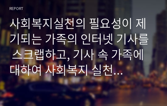 사회복지실천의 필요성이 제기되는 가족의 인터넷 기사를 스크랩하고, 기사 속 가족에 대하여 사회복지 실천 5단계에 맞춰 적용한 사례보고서를 작성하여 보세요.