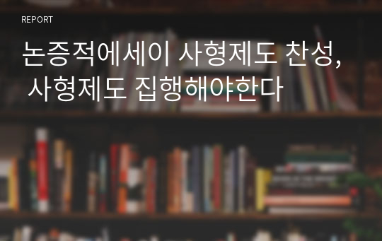 논증적에세이 사형제도 찬성, 사형제도 집행해야한다