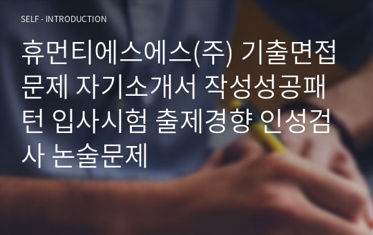 휴먼티에스에스(주) 기출면접문제 자기소개서 작성성공패턴 입사시험 출제경향 인성검사 논술문제