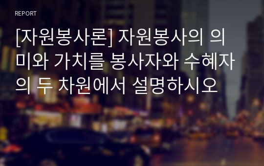 [자원봉사론] 자원봉사의 의미와 가치를 봉사자와 수혜자의 두 차원에서 설명하시오